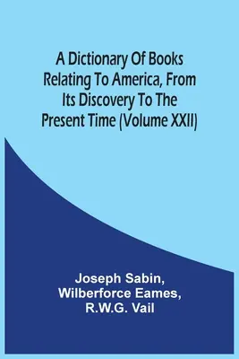 A Dictionary Of Books Relating To America, From Its Discovery To The Present Time (Xxii. kötet) - A Dictionary Of Books Relating To America, From Its Discovery To The Present Time (Volume Xxii)