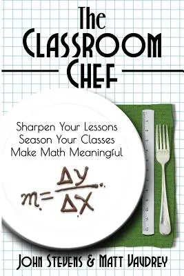 Az osztálytermi szakács: Élesítse a leckéit, fűszerezze az óráit, és tegye értelmessé a matematikát - The Classroom Chef: Sharpen Your Lessons, Season Your Classes, and Make Math Meaningful