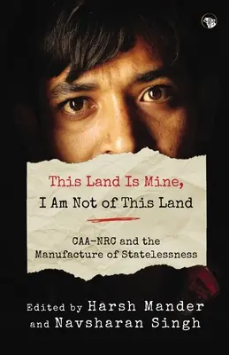 This Land Is Mine, I Am Not of This Land Caa-NRC and the Manufacture of Statelessness (Ez a föld az enyém, nem vagyok e földről) - This Land Is Mine, I Am Not of This Land Caa-NRC and the Manufacture of Statelessness