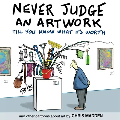 Soha ne ítélj meg egy műalkotást, amíg nem tudod, mennyit ér: és más karikatúrák a művészetről - Never Judge an Artwork Till You Know What it's Worth: and other cartoons about art