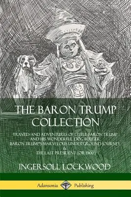 A Trump báró gyűjteménye: Trump báró és csodálatos kutyája, Bulger, Trump báró csodálatos földalatti utazásai és kalandjai. - The Baron Trump Collection: Travels and Adventures of Little Baron Trump and his Wonderful Dog Bulger, Baron Trump's Marvelous Underground Journey