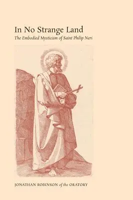 Nem idegen földön: Néri Szent Fülöp megtestesült misztikája - In No Strange Land: The Embodied Mysticism of Saint Philip Neri