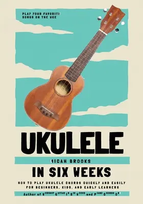 Ukulele hat hét alatt: Hogyan kell játszani Ukulele akkordok gyorsan és könnyen kezdők, gyerekek, és korai tanulók számára - Ukulele In Six Weeks: How to Play Ukulele Chords Quickly and Easily for Beginners, Kids, and Early Learners