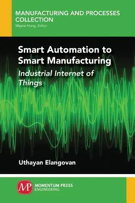 Az intelligens automatizálás az intelligens gyártástól az intelligens gyártásig: A dolgok ipari internete - Smart Automation to Smart Manufacturing: Industrial Internet of Things