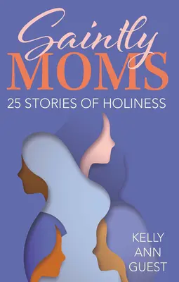 Szent anyák: 25 történet a szentségről - Saintly Moms: 25 Stories of Holiness