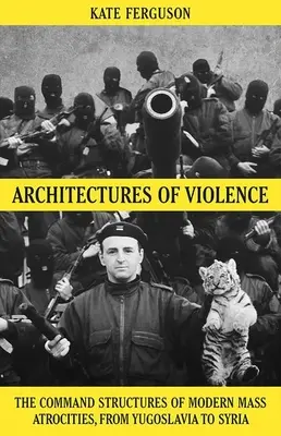 Az erőszak építészete: A modern tömeges atrocitások parancsnoki struktúrái Jugoszláviától Szíriáig - Architectures of Violence: The Command Structures of Modern Mass Atrocities, from Yugoslavia to Syria