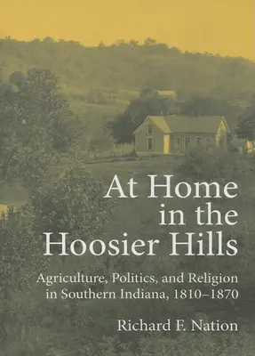 Otthon a Hoosier Hillsben: Indiana déli részén 1810-1870: Mezőgazdaság, politika és vallás - At Home in the Hoosier Hills: Agriculture, Politics, and Religion in Southern Indiana, 1810-1870