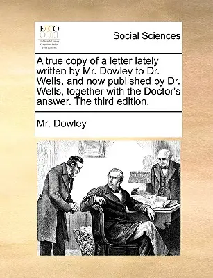 Egy levél hű másolata, amelyet Dowley úr írt nemrégiben Dr. Wellsnek, és amelyet Dr. Wells most közzétett, a doktor válaszával együtt. a harmadik kiadás. - A True Copy of a Letter Lately Written by Mr. Dowley to Dr. Wells, and Now Published by Dr. Wells, Together with the Doctor's Answer. the Third Editio