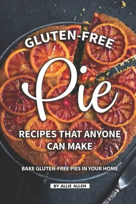 Gluténmentes pite receptek, amelyeket bárki elkészíthet: Süssön otthonában gluténmentes pitéket! - Gluten-Free Pie Recipes That Anyone Can Make: Bake Gluten-Free Pies in Your Home