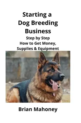 Kutyatenyésztő vállalkozás indítása: Lépésről lépésre hogyan juthatsz pénzhez, felszereléshez és felszereléshez - Starting a Dog Breeding Business: Step by Step How to Get Money, Supplies & Equipment