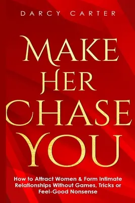 Make Her Chase You: Hogyan vonzzuk a nőket és alakítsunk ki intim kapcsolatokat játékok, trükkök és jó érzésű ostobaságok nélkül? - Make Her Chase You: How to Attract Women & Form Intimate Relationships Without Games, Tricks or Feel Good Nonsense