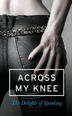 Across My Knee: The Delights of Spanking (A térdemen át: Az elfenekelés örömei) - Across My Knee: The Delights of Spanking