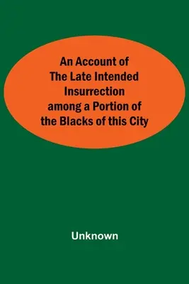 Beszámoló a város feketéinek egy része által nemrégiben tervezett felkelésről - An Account Of The Late Intended Insurrection Among A Portion Of The Blacks Of This City