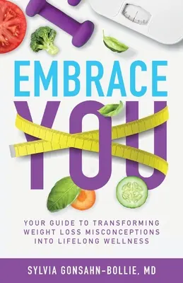 Ölelj magadhoz! Az útmutató a testsúlycsökkentéssel kapcsolatos tévhitek élethosszig tartó jó közérzetre váltásához - Embrace You: Your Guide to Transforming Weight Loss Misconceptions into Lifelong Wellness