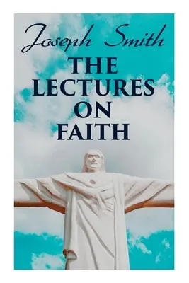 A hitről szóló előadások: Tanítások a mormonok tanításáról és teológiájáról - The Lectures on Faith: Teachings on the Doctrine and Theology of Mormons