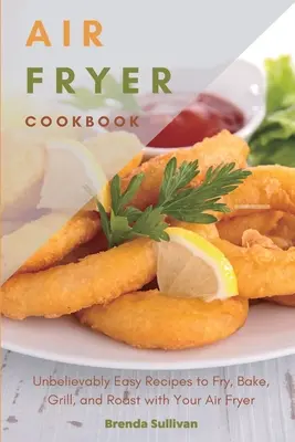 Air Fryer Cookbook: Elképesztően könnyű receptek sütéshez, sütéshez, grillezéshez és sütéshez a légsütővel - Air Fryer Cookbook: Amazingly Easy Recipes to Fry, Bake, Grill, and Roast with Your Air Fryer