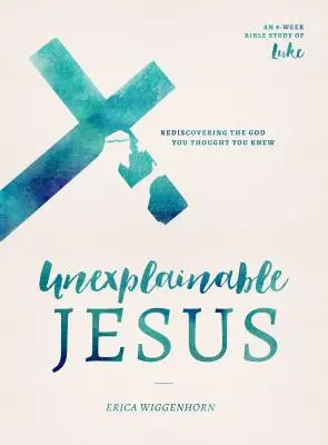 Megmagyarázhatatlan Jézus: Újra felfedezni az Istent, akiről azt hitted, hogy ismered - Unexplainable Jesus: Rediscovering the God You Thought You Knew