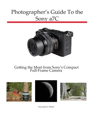 Fotós útmutató a Sony a7C-hez: A legtöbbet kihozni a Sony kompakt, teljes képkockás fényképezőgépéből - Photographer's Guide to the Sony a7C: Getting the Most from Sony's Compact Full-Frame Camera