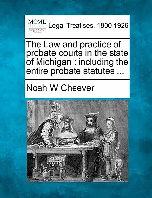 A hagyatéki bíróságok joga és gyakorlata Michigan államban: Beleértve a teljes hagyatéki statútumot ... - The Law and Practice of Probate Courts in the State of Michigan: Including the Entire Probate Statutes ...