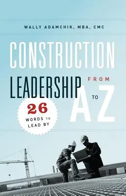 Építőipari vezetés A-tól Z-ig: 26 szó, amellyel vezetni lehet - Construction Leadership from A to Z: 26 Words to Lead By