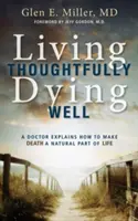 Gondosan élni, jól meghalni: Egy orvos elmagyarázza, hogyan lehet a halál az élet természetes része. - Living Thoughtfully, Dying Well: A Doctor Explains How to Make Death a Natural Part of Life