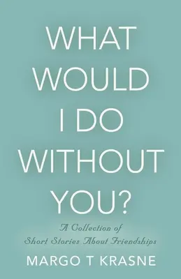 Mihez kezdenék nélküled? Rövid történetek gyűjteménye barátságokról - What Would I Do Without You?: A collection of short stories about friendships