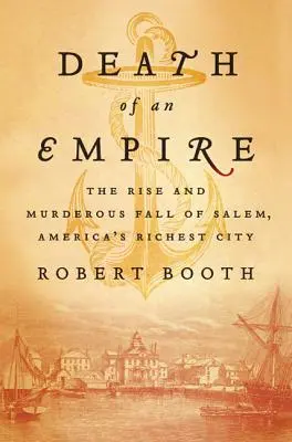 Egy birodalom halála: Salem, Amerika leggazdagabb városának felemelkedése és gyilkos bukása - Death of an Empire: The Rise and Murderous Fall of Salem, America's Richest City