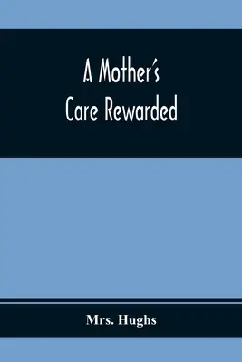 Az anya gondoskodásának jutalma; a fiataloknál a nevelésük során a legáltalánosabb hibák kijavításában - A Mother'S Care Rewarded; In The Correction Of Those Defects Most General In Young People, During Their Education