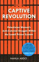 Foglyul ejtett forradalom: A palesztin nők gyarmatellenes küzdelme az izraeli börtönrendszerben - Captive Revolution: Palestinian Women's Anti-Colonial Struggle Within the Israeli Prison System