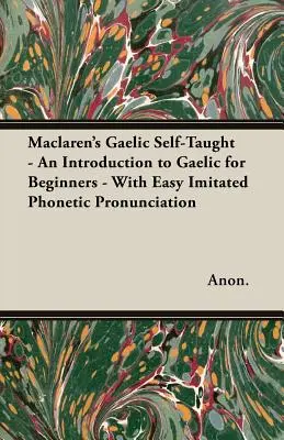 Maclaren's Gaelic Self-Taught - Bevezetés a gael nyelvbe kezdők számára - Könnyű utánzással és fonetikus kiejtéssel - Maclaren's Gaelic Self-Taught - An Introduction to Gaelic for Beginners - With Easy Imitated Phonetic Pronunciation