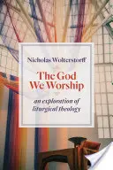 Isten, akit imádunk: A liturgikus teológia felfedezése - God We Worship: An Exploration of Liturgical Theology