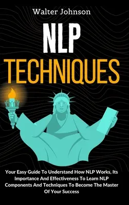 NLP technikák: Könnyű útmutató az NLP működésének megértéséhez, fontosságához és hatékonyságához Az NLP összetevőinek és technikáinak elsajátításához T - NLP Techniques: Your Easy Guide To Understand How NLP Works, Its Importance And Effectiveness To Learn NLP Components And Techniques T