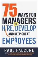 75 módszer a vezetők számára a nagyszerű alkalmazottak felvételére, fejlesztésére és megtartására - 75 Ways for Managers to Hire, Develop, and Keep Great Employees