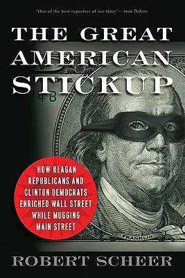 A nagy amerikai rablás: Hogyan gazdagították meg a Wall Streetet a Reagan-republikánusok és Clinton-demokraták, miközben a Main Streetet kirabolták - The Great American Stickup: How Reagan Republicans and Clinton Democrats Enriched Wall Street While Mugging Main Street