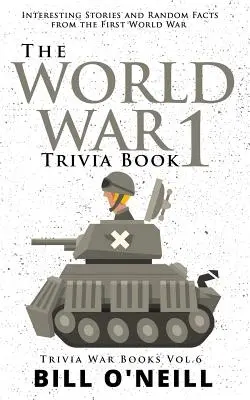 Az első világháborús kvízkönyv: Érdekes történetek és véletlenszerű tények az első világháborúról - The World War 1 Trivia Book: Interesting Stories and Random Facts from the First World War