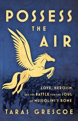 Possess the Air: Szerelem, hősiesség és a Mussolini Rómájának lelkéért folytatott küzdelem - Possess the Air: Love, Heroism, and the Battle for the Soul of Mussolini's Rome