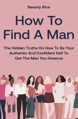 Hogyan találj meg egy férfit: A rejtett igazságok arról, hogyan lehetsz hiteles és magabiztos önmagad, hogy megkapd a férfit, akit megérdemelsz. - How To Find A Man: The Hidden Truths On How To Be Your Authentic And Confident Self To Get The Man You Deserve