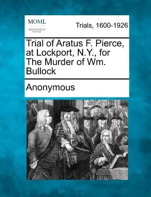 Aratus F. Pierce pere Lockportban, N.Y. államban, Wm. Bullock meggyilkolásáért. - Trial of Aratus F. Pierce, at Lockport, N.Y., for the Murder of Wm. Bullock