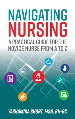 Navigálás az ápolásban: Gyakorlati útmutató a kezdő ápolók számára A-tól Z-ig - Navigating Nursing: A Practical Guide for the Novice Nurse from A to Z