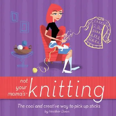 Nem a mamád kötése: A pálcák felszedésének menő és kreatív módja - Not Your Mama's Knitting: The Cool and Creative Way to Pick Up Sticks