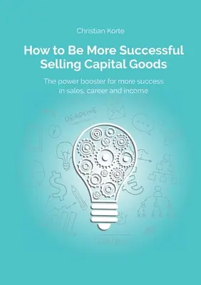 Hogyan legyünk sikeresebbek a beruházási javak értékesítésében: Egy power booster az értékesítési siker, karrier és jövedelem növeléséhez - How to Be More Successful Selling Capital Goods: A power booster to Increase your selling success, career and income