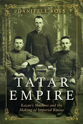 Tatár birodalom: Kazan muszlimjai és a császári Oroszország kialakulása - Tatar Empire: Kazan's Muslims and the Making of Imperial Russia