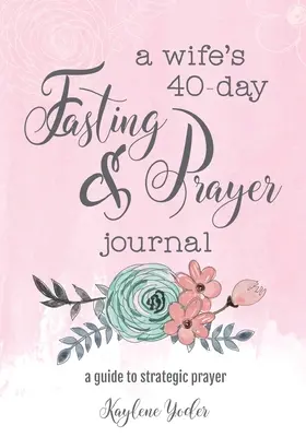 Egy feleség 40 napos böjtje és imanaplója: Útmutató a stratégiai imához - A Wife's 40-Day Fasting and Prayer Journal: A Guide to Strategic Prayer