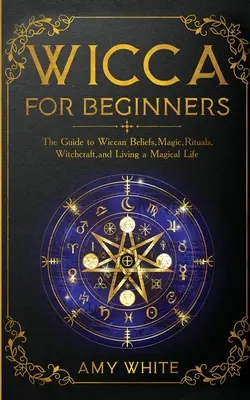 Wicca kezdőknek: Útmutató a wicca hithez, mágiához, rituálékhoz, boszorkánysághoz és a mágikus élethez - Wicca For Beginners: The Guide to Wiccan Beliefs, Magic, Rituals, Witchcraft, and Living a Magical Life