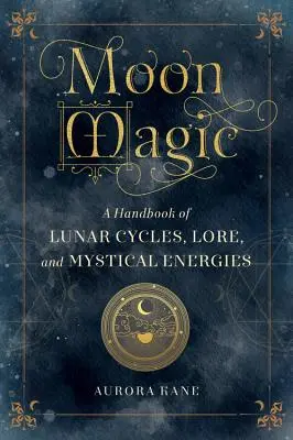 Holdmágia: A holdciklusok, a holdi hagyományok és a misztikus energiák kézikönyve - Moon Magic: A Handbook of Lunar Cycles, Lore, and Mystical Energies