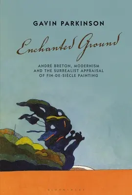 Elvarázsolt föld: Andr Breton, a modernizmus és a szürrealista értékelés a Fin-De-Sicle festészetről - Enchanted Ground: Andr Breton, Modernism and the Surrealist Appraisal of Fin-De-Sicle Painting