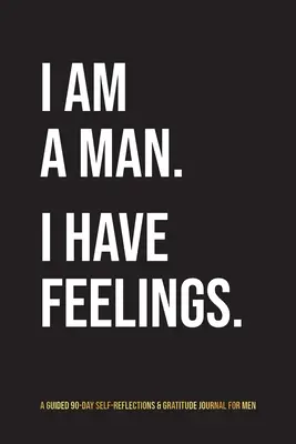 I Am A Man. I Have Feelings.: Egy 90 napos önreflexiós és hálanapló férfiaknak - I Am A Man. I Have Feelings.: A Guided 90-Day Self-Reflections & Gratitude Journal for Men