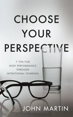 Válasszon perspektívát: 7 tipp a magas teljesítményhez a szándékos gondolkodás révén - Choose Your Perspective: 7 Tips for High Performance Through Intentional Thinking