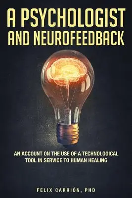 Egy pszichológus és a neurofeedback egy beszámoló egy technológiai eszköz használatáról az emberi gyógyítás szolgálatában - A Psychologist and Neurofeedback an Account on the Use of a Technological Tool in Service to Human Healing