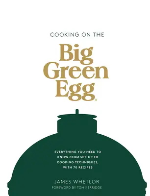 Főzés a nagy zöld tojáson: Minden, amit tudnia kell a felállítástól a főzési technikákig, 70 recepttel - Cooking on the Big Green Egg: Everything You Need to Know from Set-Up to Cooking Techniques, with 70 Recipes